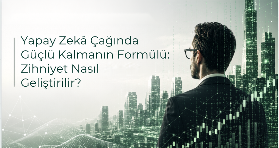 Yazı Dizisi 4 : Yapay Zeka Çağında Güçlü Kalmanın Formülü: Zihniyet Nasıl Geliştirişir?